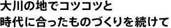 大川の地でコツコツと時代に合ったものづくりを続けて